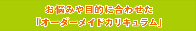 お悩みや目的に合わせた「オーダーメイドカリキュラム」